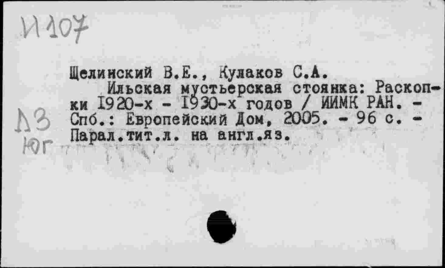 ﻿Щелинекий В.Е., Кулаков С.А.
Ильская мустьерская стоянка: Раскоп ки 1920-х - 1930-х годов / ИИМК РАН. -Спб.: Европейский Дом, 2005. - 96 с. -Парад.тит.л. на англ.яз.